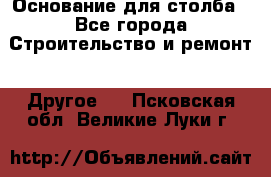 Основание для столба - Все города Строительство и ремонт » Другое   . Псковская обл.,Великие Луки г.